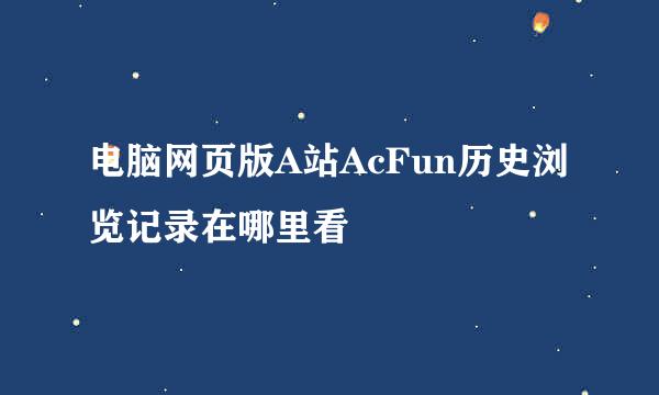 电脑网页版A站AcFun历史浏览记录在哪里看