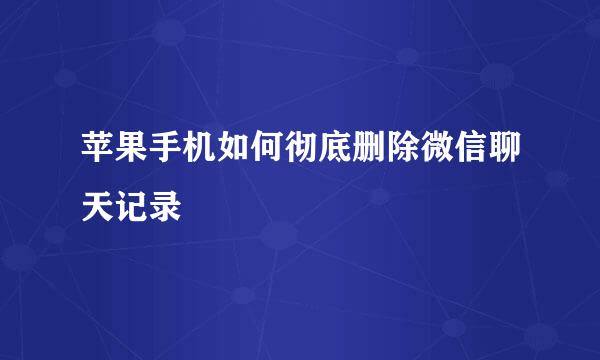 苹果手机如何彻底删除微信聊天记录