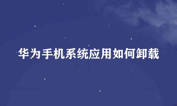 华为手机系统应用如何卸载
