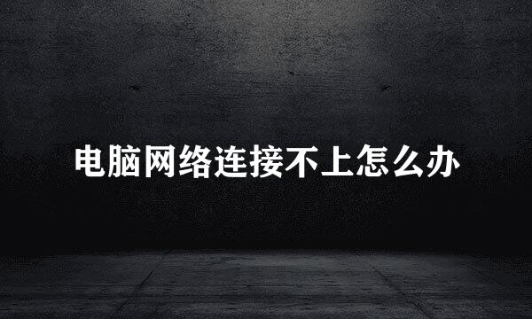 电脑网络连接不上怎么办