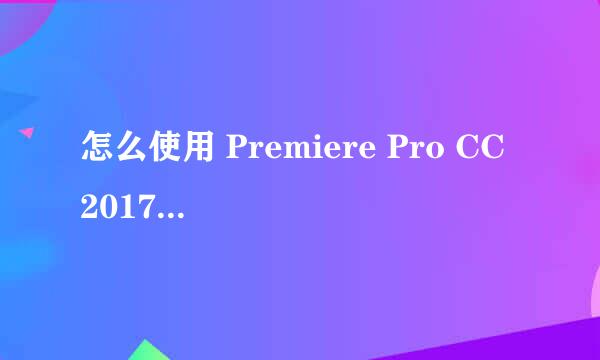怎么使用 Premiere Pro CC 2017剪辑视频片段