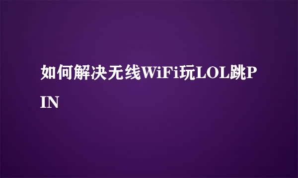 如何解决无线WiFi玩LOL跳PIN