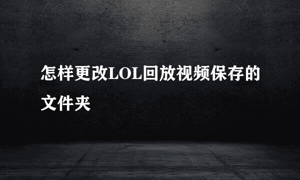 怎样更改LOL回放视频保存的文件夹