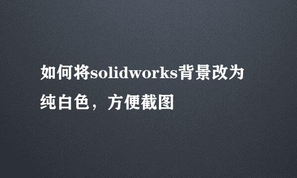 如何将solidworks背景改为纯白色，方便截图