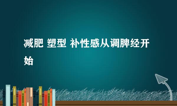减肥 塑型 补性感从调脾经开始