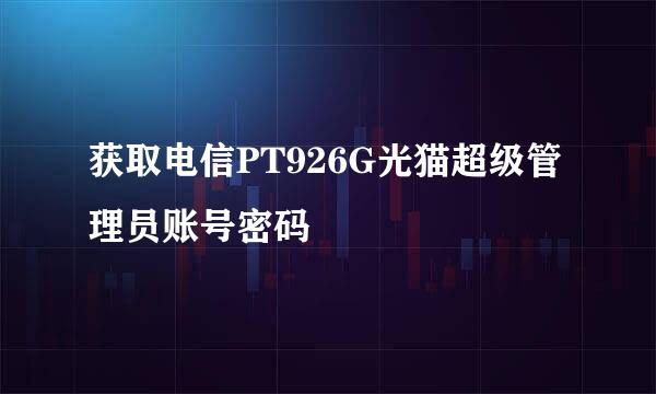 获取电信PT926G光猫超级管理员账号密码