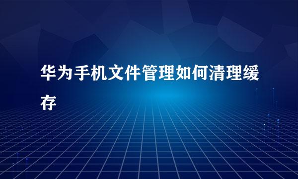 华为手机文件管理如何清理缓存