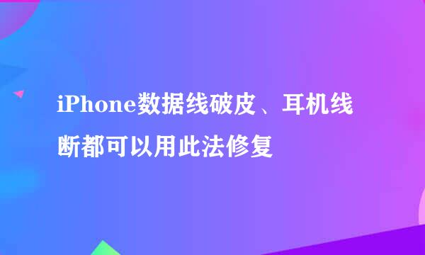 iPhone数据线破皮、耳机线断都可以用此法修复