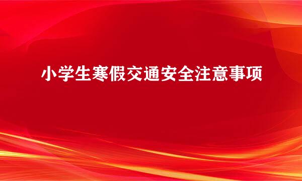小学生寒假交通安全注意事项