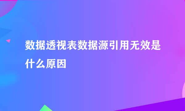 数据透视表数据源引用无效是什么原因