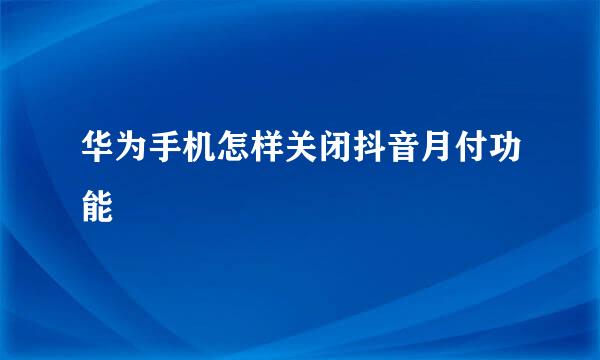 华为手机怎样关闭抖音月付功能