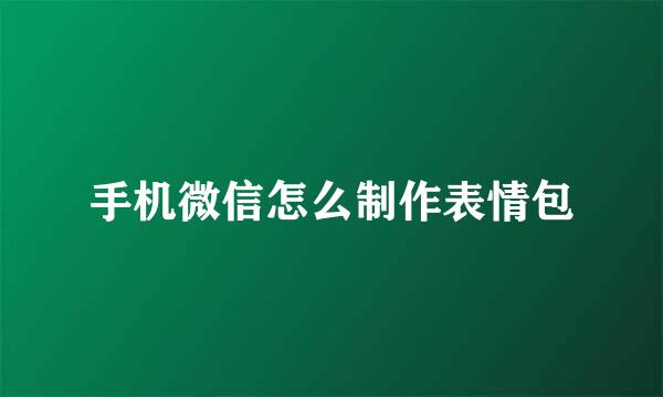 手机微信怎么制作表情包