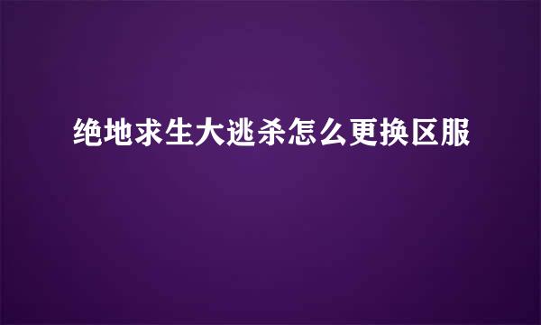 绝地求生大逃杀怎么更换区服