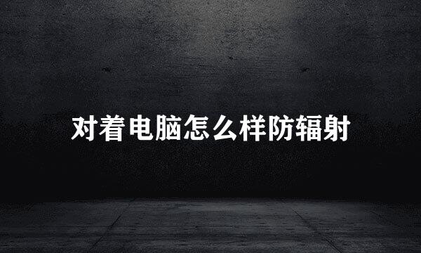 对着电脑怎么样防辐射