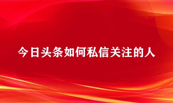 今日头条如何私信关注的人