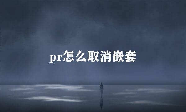 pr怎么取消嵌套