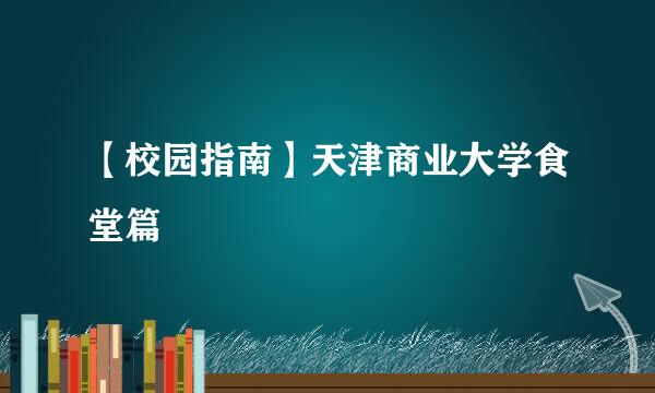 【校园指南】天津商业大学食堂篇