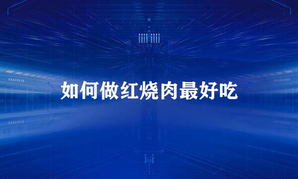 如何做红烧肉最好吃