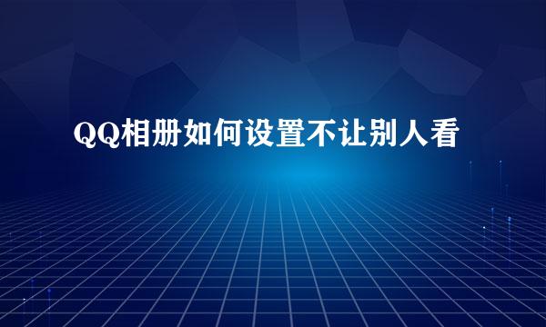 QQ相册如何设置不让别人看