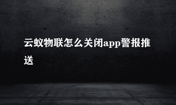 云蚁物联怎么关闭app警报推送