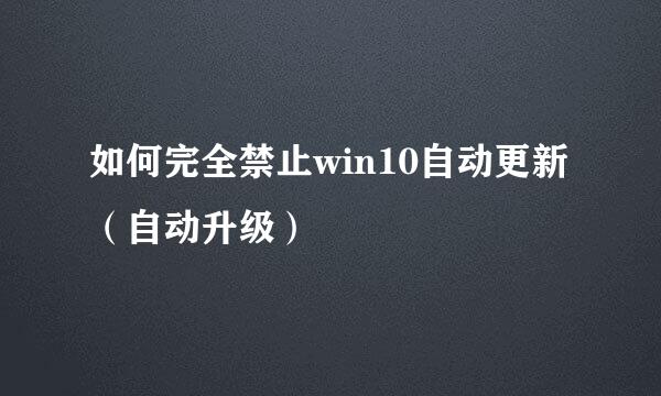 如何完全禁止win10自动更新（自动升级）
