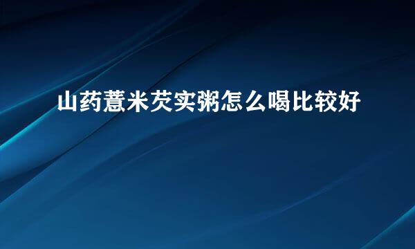 山药薏米芡实粥怎么喝比较好
