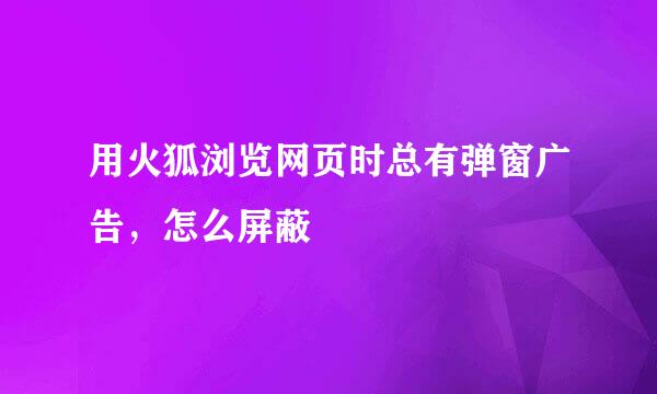 用火狐浏览网页时总有弹窗广告，怎么屏蔽
