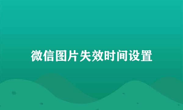 微信图片失效时间设置