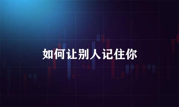 如何让别人记住你