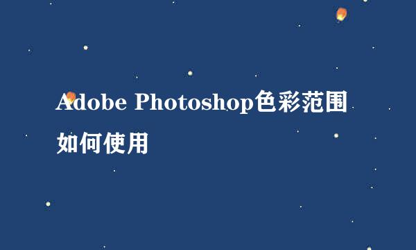 Adobe Photoshop色彩范围如何使用
