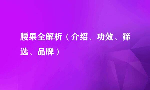 腰果全解析（介绍、功效、筛选、品牌）