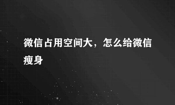 微信占用空间大，怎么给微信瘦身
