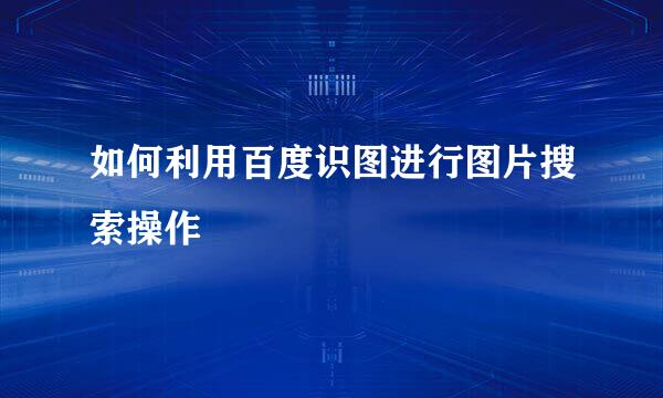 如何利用百度识图进行图片搜索操作