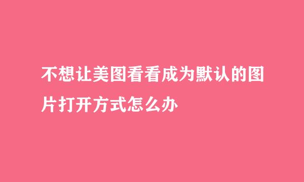 不想让美图看看成为默认的图片打开方式怎么办