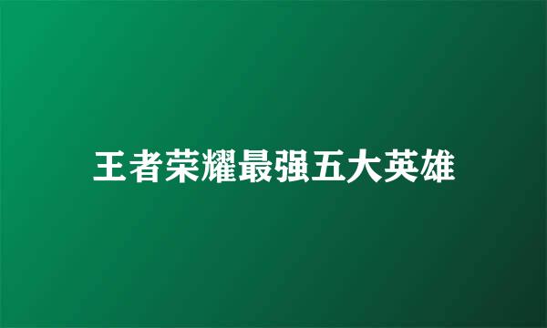 王者荣耀最强五大英雄