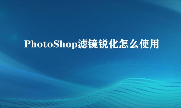 PhotoShop滤镜锐化怎么使用