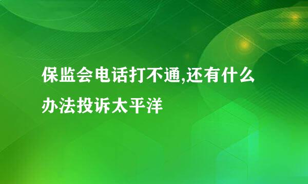 保监会电话打不通,还有什么办法投诉太平洋