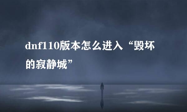 dnf110版本怎么进入“毁坏的寂静城”