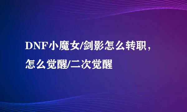 DNF小魔女/剑影怎么转职，怎么觉醒/二次觉醒