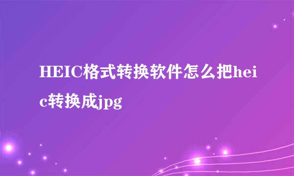 HEIC格式转换软件怎么把heic转换成jpg