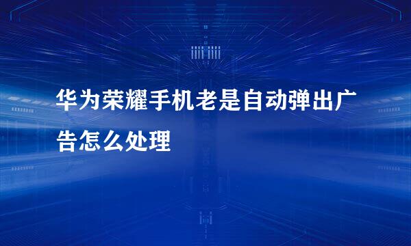 华为荣耀手机老是自动弹出广告怎么处理