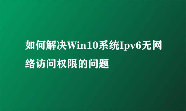 如何解决Win10系统Ipv6无网络访问权限的问题