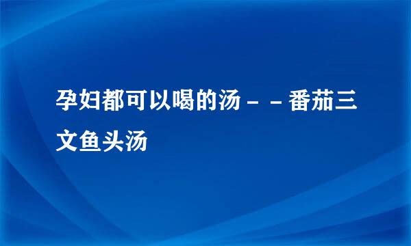 孕妇都可以喝的汤－－番茄三文鱼头汤