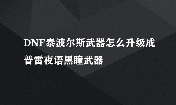 DNF泰波尔斯武器怎么升级成普雷夜语黑瞳武器