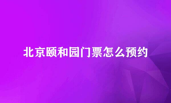 北京颐和园门票怎么预约