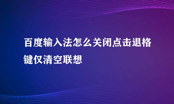 百度输入法怎么关闭点击退格键仅清空联想