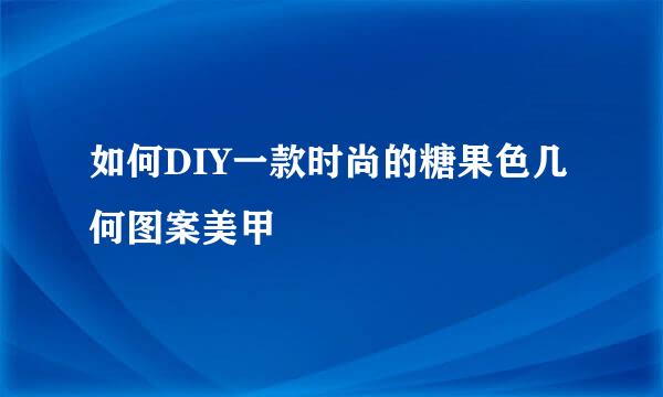 如何DIY一款时尚的糖果色几何图案美甲