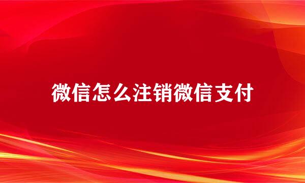 微信怎么注销微信支付