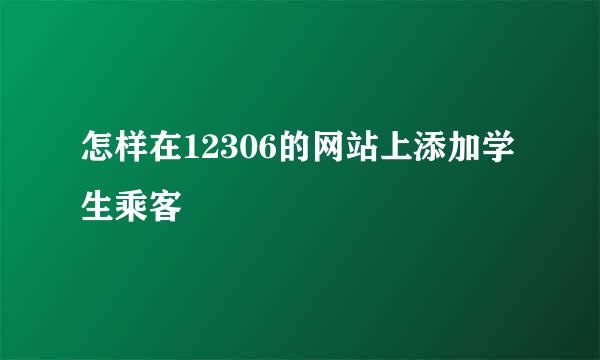 怎样在12306的网站上添加学生乘客