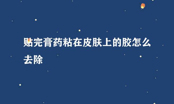 贴完膏药粘在皮肤上的胶怎么去除